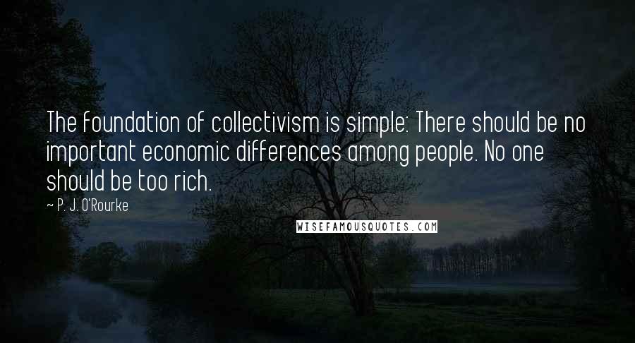 P. J. O'Rourke Quotes: The foundation of collectivism is simple: There should be no important economic differences among people. No one should be too rich.