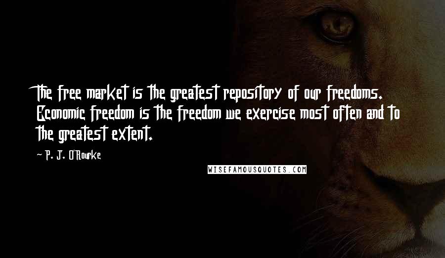 P. J. O'Rourke Quotes: The free market is the greatest repository of our freedoms. Economic freedom is the freedom we exercise most often and to the greatest extent.