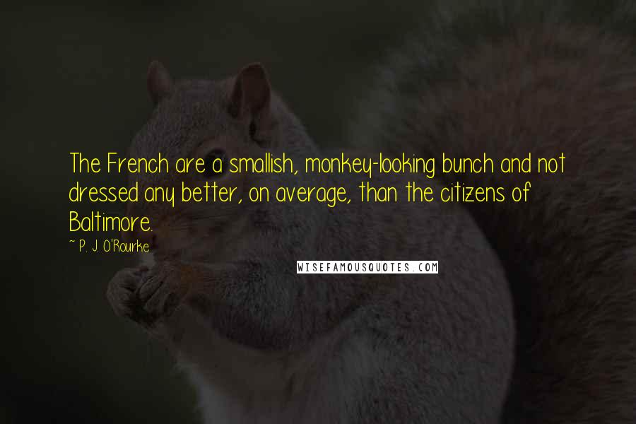 P. J. O'Rourke Quotes: The French are a smallish, monkey-looking bunch and not dressed any better, on average, than the citizens of Baltimore.