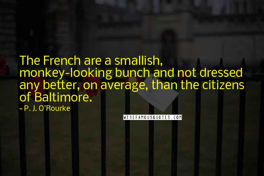 P. J. O'Rourke Quotes: The French are a smallish, monkey-looking bunch and not dressed any better, on average, than the citizens of Baltimore.