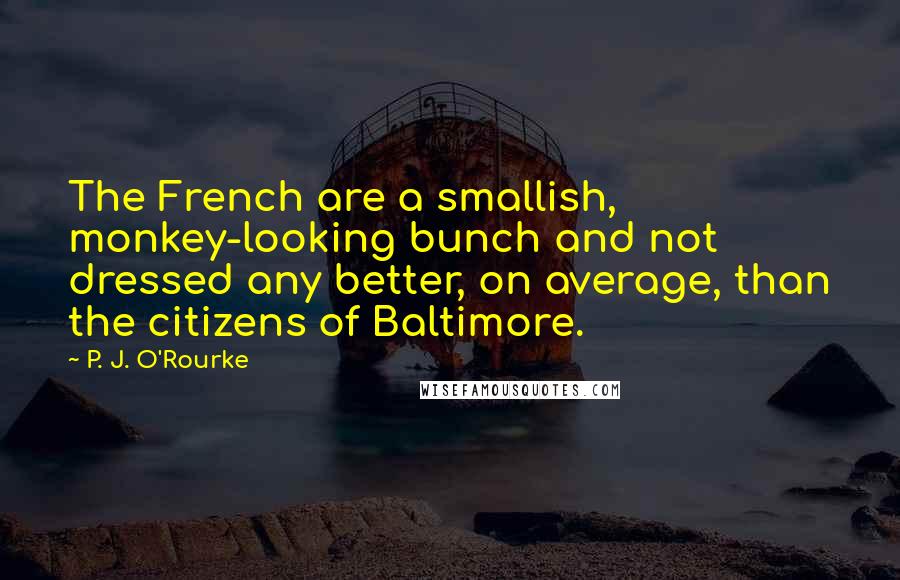 P. J. O'Rourke Quotes: The French are a smallish, monkey-looking bunch and not dressed any better, on average, than the citizens of Baltimore.