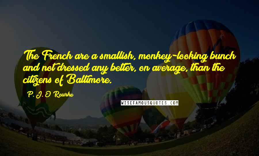 P. J. O'Rourke Quotes: The French are a smallish, monkey-looking bunch and not dressed any better, on average, than the citizens of Baltimore.