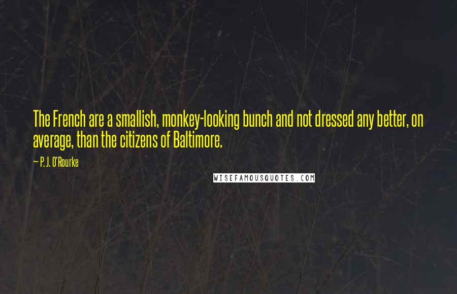 P. J. O'Rourke Quotes: The French are a smallish, monkey-looking bunch and not dressed any better, on average, than the citizens of Baltimore.