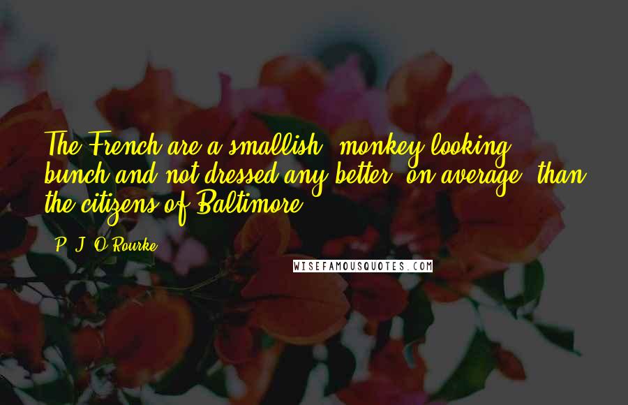 P. J. O'Rourke Quotes: The French are a smallish, monkey-looking bunch and not dressed any better, on average, than the citizens of Baltimore.