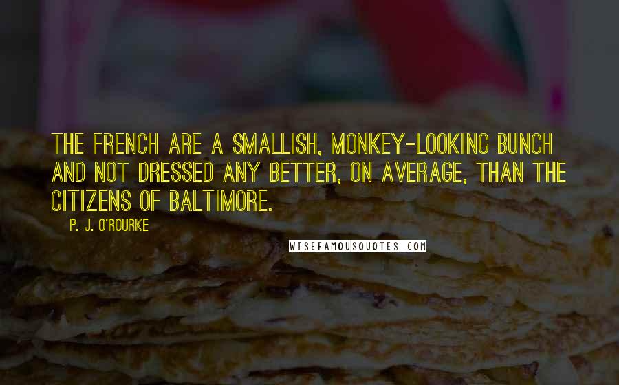 P. J. O'Rourke Quotes: The French are a smallish, monkey-looking bunch and not dressed any better, on average, than the citizens of Baltimore.