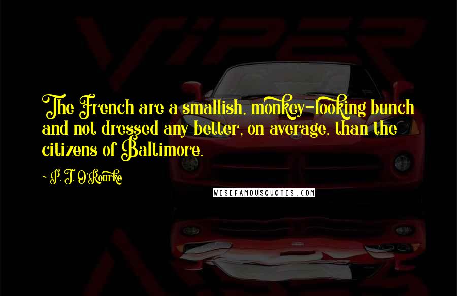 P. J. O'Rourke Quotes: The French are a smallish, monkey-looking bunch and not dressed any better, on average, than the citizens of Baltimore.