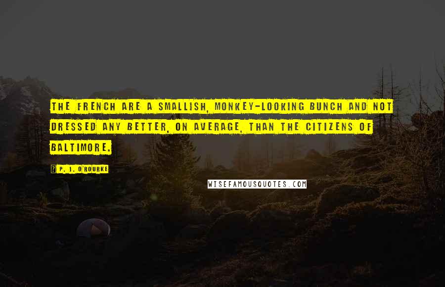 P. J. O'Rourke Quotes: The French are a smallish, monkey-looking bunch and not dressed any better, on average, than the citizens of Baltimore.