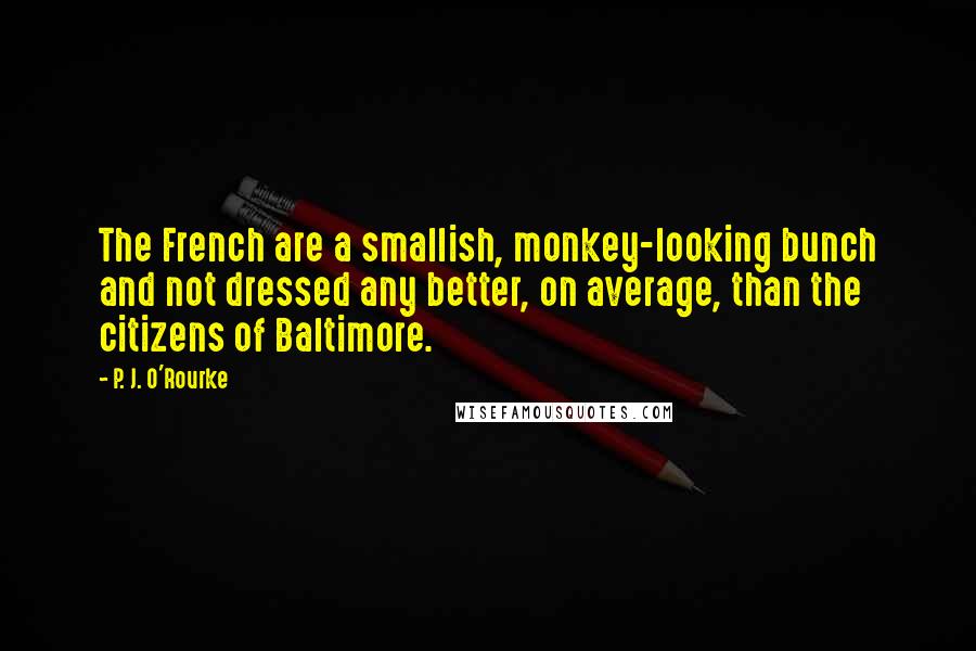 P. J. O'Rourke Quotes: The French are a smallish, monkey-looking bunch and not dressed any better, on average, than the citizens of Baltimore.