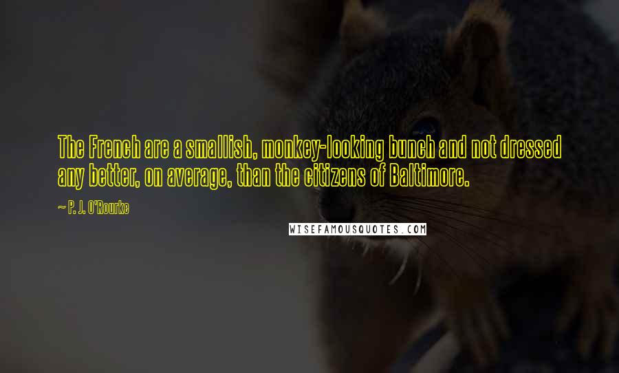 P. J. O'Rourke Quotes: The French are a smallish, monkey-looking bunch and not dressed any better, on average, than the citizens of Baltimore.