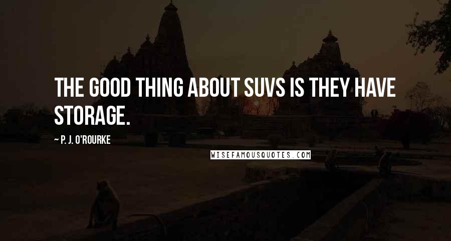 P. J. O'Rourke Quotes: The good thing about SUVs is they have storage.