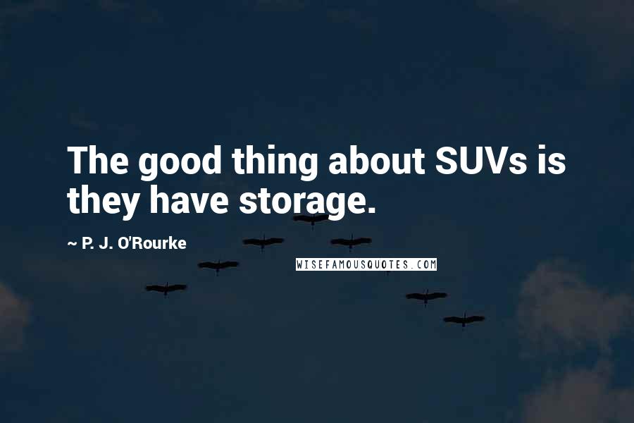 P. J. O'Rourke Quotes: The good thing about SUVs is they have storage.