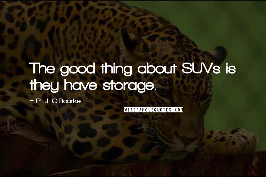 P. J. O'Rourke Quotes: The good thing about SUVs is they have storage.