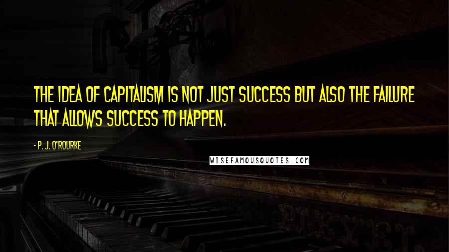 P. J. O'Rourke Quotes: The idea of capitalism is not just success but also the failure that allows success to happen.