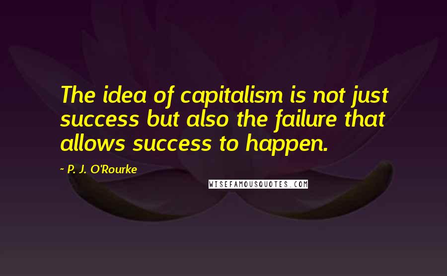 P. J. O'Rourke Quotes: The idea of capitalism is not just success but also the failure that allows success to happen.