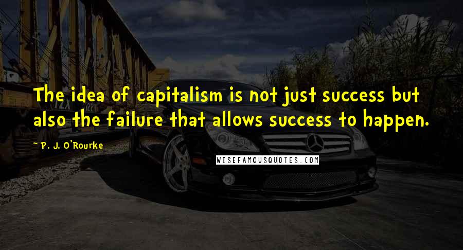 P. J. O'Rourke Quotes: The idea of capitalism is not just success but also the failure that allows success to happen.