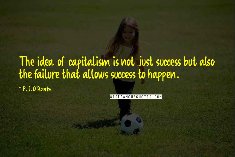 P. J. O'Rourke Quotes: The idea of capitalism is not just success but also the failure that allows success to happen.