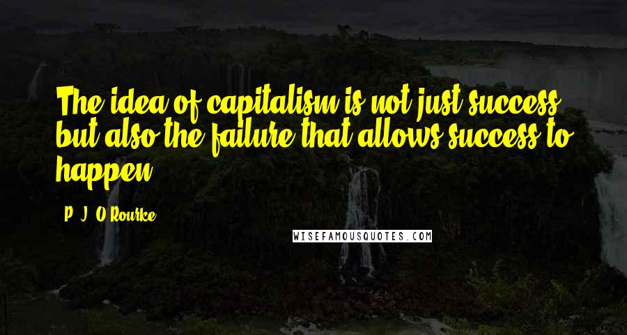 P. J. O'Rourke Quotes: The idea of capitalism is not just success but also the failure that allows success to happen.