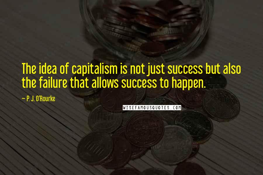 P. J. O'Rourke Quotes: The idea of capitalism is not just success but also the failure that allows success to happen.