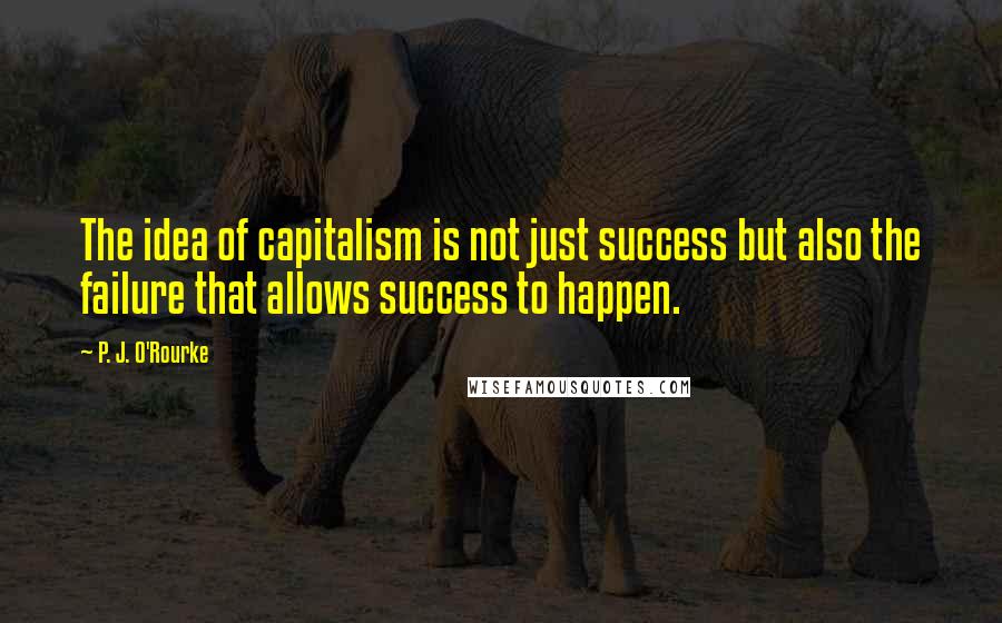 P. J. O'Rourke Quotes: The idea of capitalism is not just success but also the failure that allows success to happen.