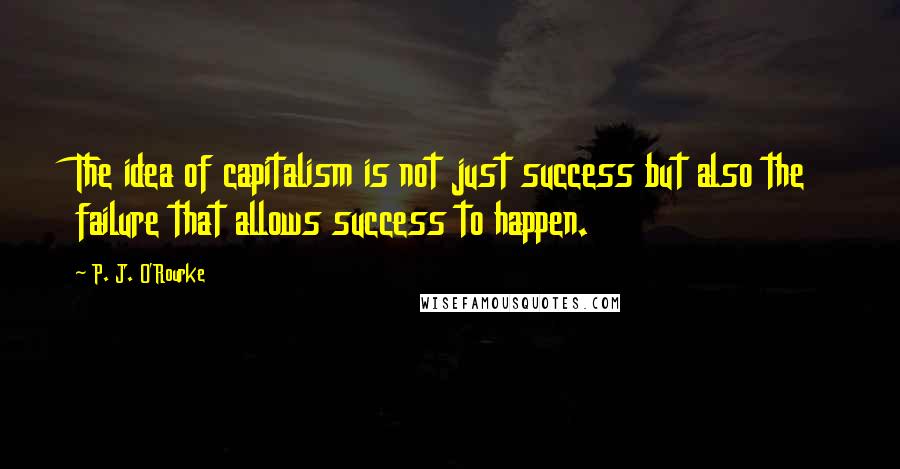 P. J. O'Rourke Quotes: The idea of capitalism is not just success but also the failure that allows success to happen.