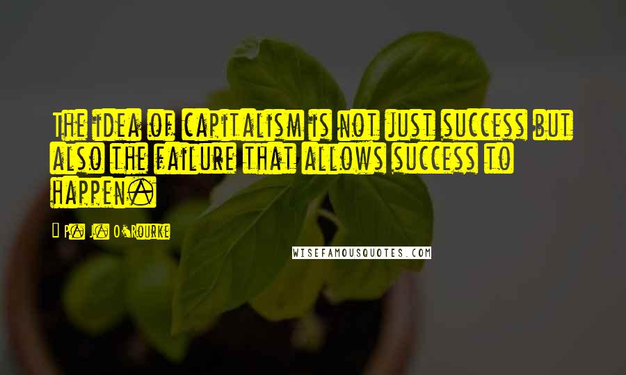 P. J. O'Rourke Quotes: The idea of capitalism is not just success but also the failure that allows success to happen.