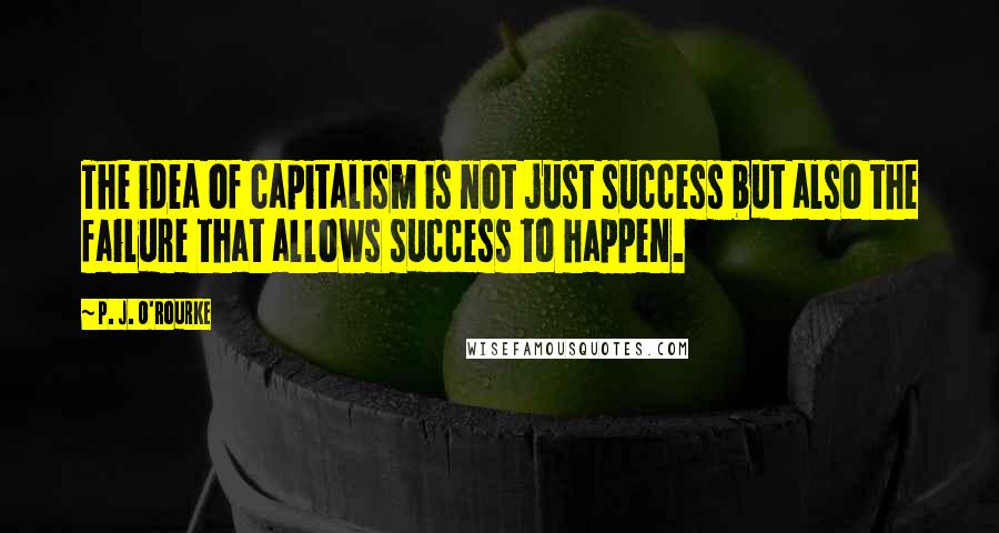 P. J. O'Rourke Quotes: The idea of capitalism is not just success but also the failure that allows success to happen.