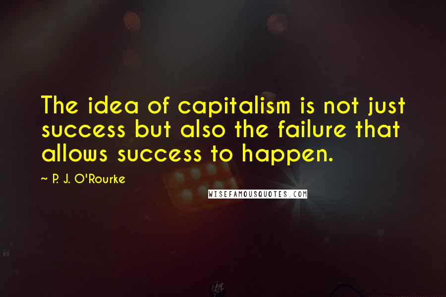 P. J. O'Rourke Quotes: The idea of capitalism is not just success but also the failure that allows success to happen.