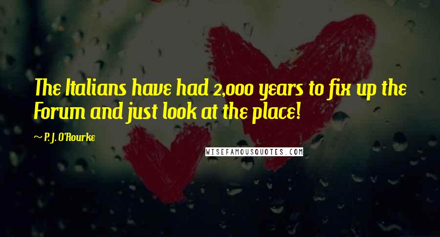 P. J. O'Rourke Quotes: The Italians have had 2,000 years to fix up the Forum and just look at the place!
