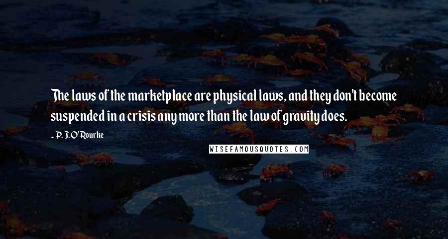 P. J. O'Rourke Quotes: The laws of the marketplace are physical laws, and they don't become suspended in a crisis any more than the law of gravity does.