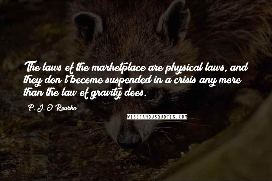 P. J. O'Rourke Quotes: The laws of the marketplace are physical laws, and they don't become suspended in a crisis any more than the law of gravity does.