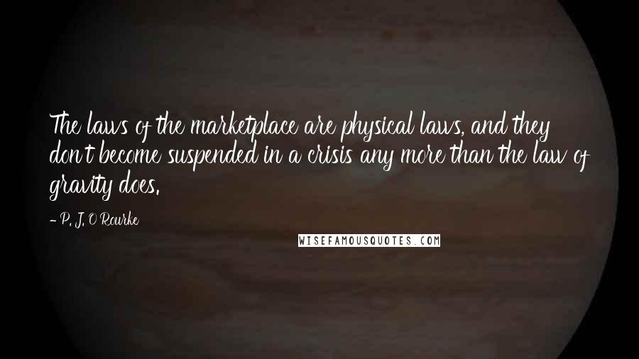 P. J. O'Rourke Quotes: The laws of the marketplace are physical laws, and they don't become suspended in a crisis any more than the law of gravity does.