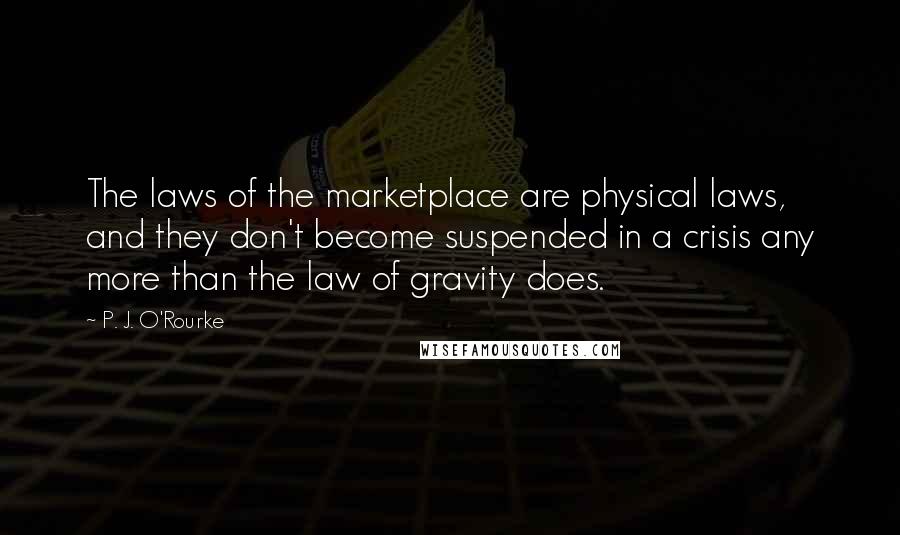 P. J. O'Rourke Quotes: The laws of the marketplace are physical laws, and they don't become suspended in a crisis any more than the law of gravity does.