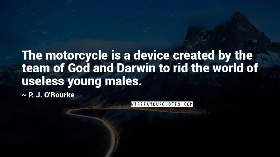 P. J. O'Rourke Quotes: The motorcycle is a device created by the team of God and Darwin to rid the world of useless young males.