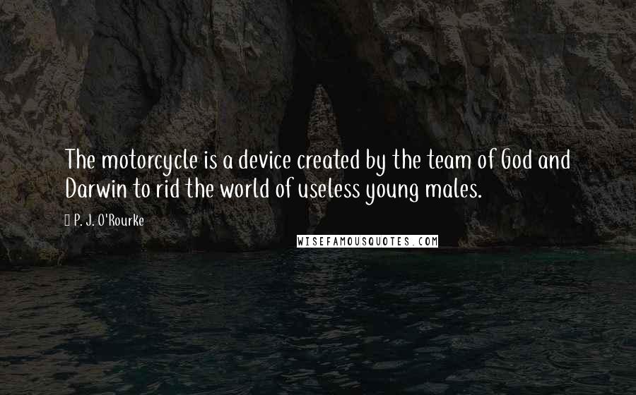 P. J. O'Rourke Quotes: The motorcycle is a device created by the team of God and Darwin to rid the world of useless young males.