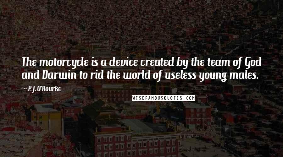 P. J. O'Rourke Quotes: The motorcycle is a device created by the team of God and Darwin to rid the world of useless young males.