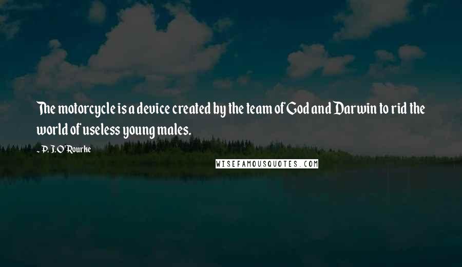 P. J. O'Rourke Quotes: The motorcycle is a device created by the team of God and Darwin to rid the world of useless young males.