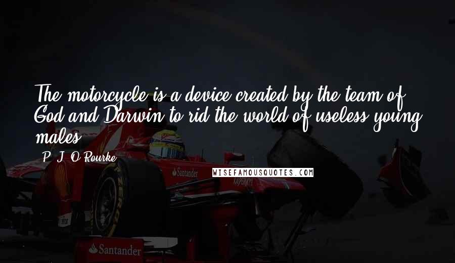 P. J. O'Rourke Quotes: The motorcycle is a device created by the team of God and Darwin to rid the world of useless young males.