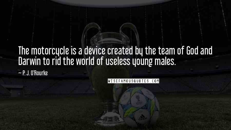 P. J. O'Rourke Quotes: The motorcycle is a device created by the team of God and Darwin to rid the world of useless young males.