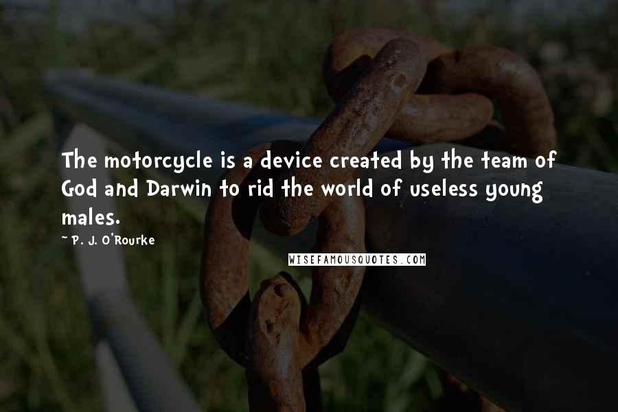 P. J. O'Rourke Quotes: The motorcycle is a device created by the team of God and Darwin to rid the world of useless young males.