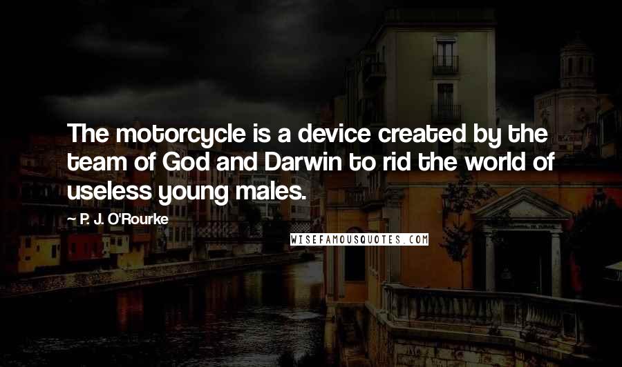 P. J. O'Rourke Quotes: The motorcycle is a device created by the team of God and Darwin to rid the world of useless young males.
