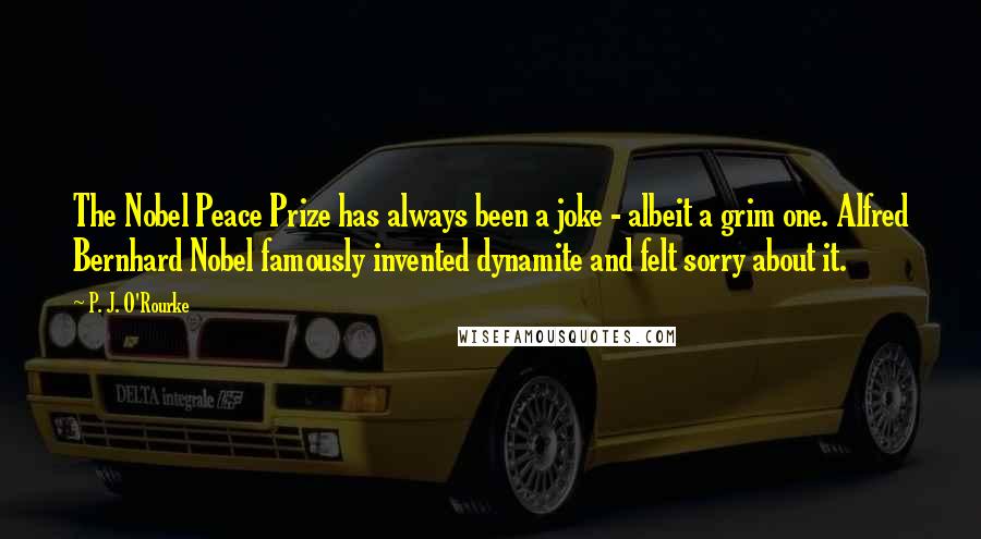 P. J. O'Rourke Quotes: The Nobel Peace Prize has always been a joke - albeit a grim one. Alfred Bernhard Nobel famously invented dynamite and felt sorry about it.