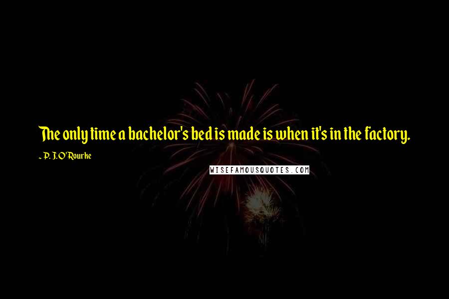 P. J. O'Rourke Quotes: The only time a bachelor's bed is made is when it's in the factory.