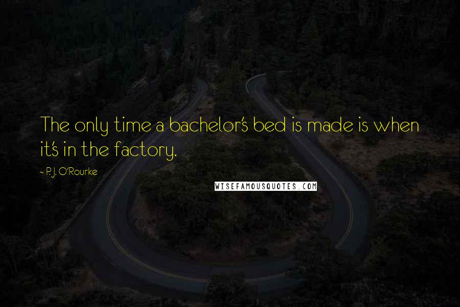 P. J. O'Rourke Quotes: The only time a bachelor's bed is made is when it's in the factory.