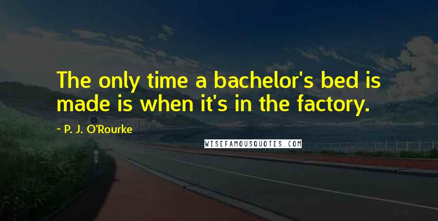 P. J. O'Rourke Quotes: The only time a bachelor's bed is made is when it's in the factory.