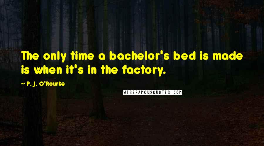 P. J. O'Rourke Quotes: The only time a bachelor's bed is made is when it's in the factory.