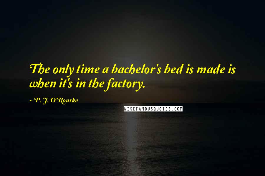 P. J. O'Rourke Quotes: The only time a bachelor's bed is made is when it's in the factory.