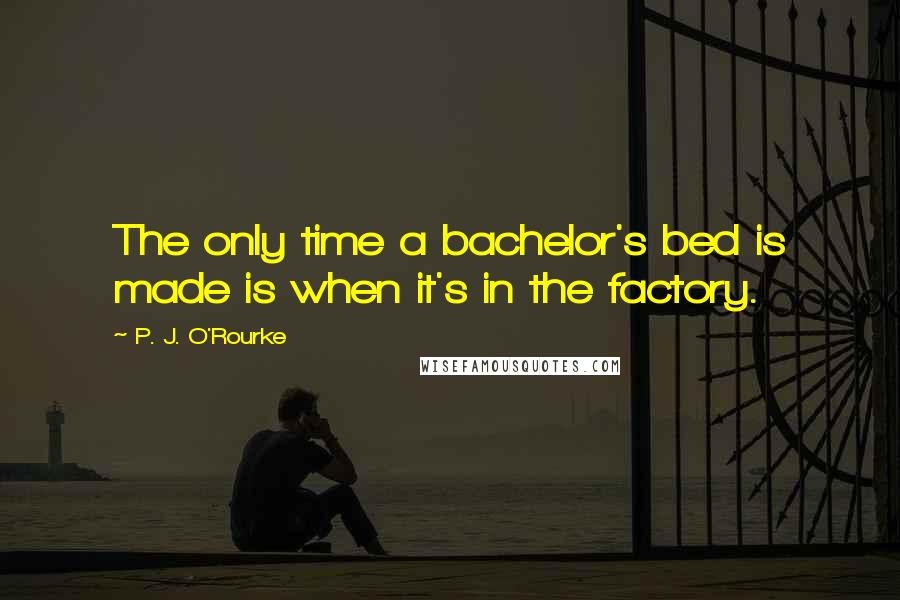 P. J. O'Rourke Quotes: The only time a bachelor's bed is made is when it's in the factory.