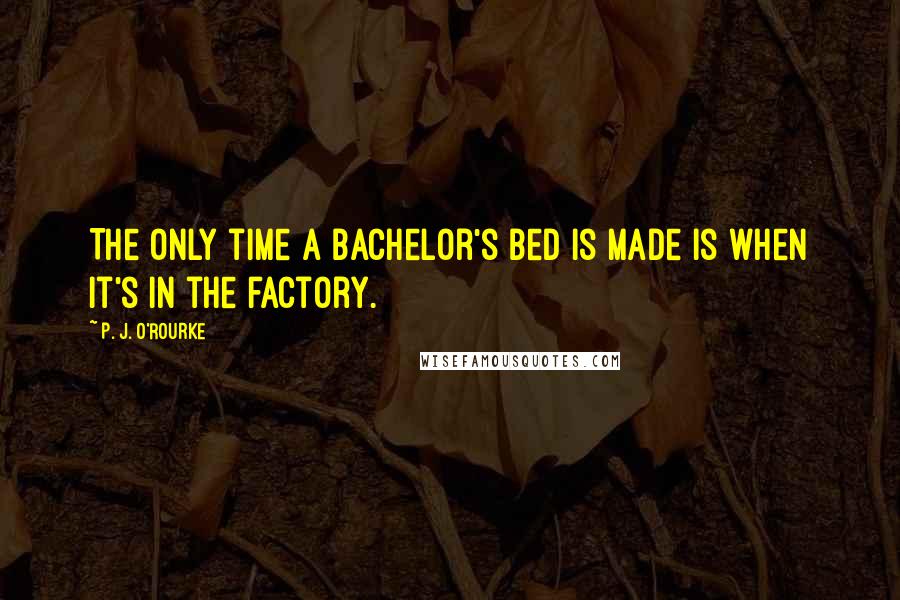 P. J. O'Rourke Quotes: The only time a bachelor's bed is made is when it's in the factory.