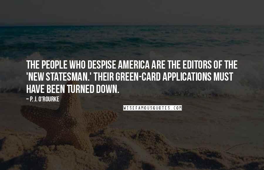 P. J. O'Rourke Quotes: The people who despise America are the editors of the 'New Statesman.' Their green-card applications must have been turned down.