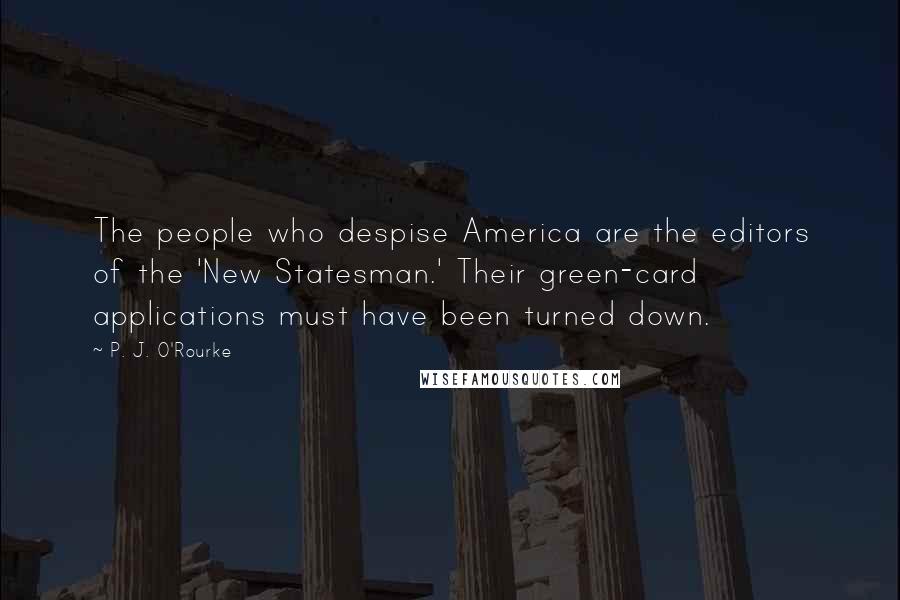 P. J. O'Rourke Quotes: The people who despise America are the editors of the 'New Statesman.' Their green-card applications must have been turned down.